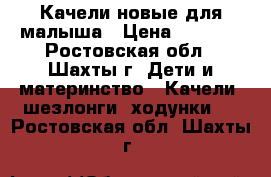 Качели новые для малыша › Цена ­ 1 000 - Ростовская обл., Шахты г. Дети и материнство » Качели, шезлонги, ходунки   . Ростовская обл.,Шахты г.